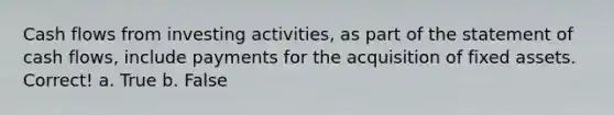 Cash flows from investing activities, as part of the statement of cash flows, include payments for the acquisition of fixed assets. Correct! a. True b. False