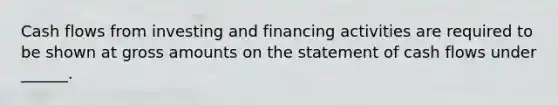 Cash flows from investing and financing activities are required to be shown at gross amounts on the statement of cash flows under ______.