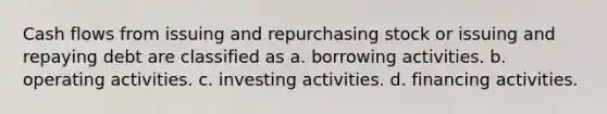 Cash flows from issuing and repurchasing stock or issuing and repaying debt are classified as a. borrowing activities. b. operating activities. c. investing activities. d. financing activities.