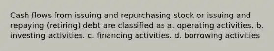 Cash flows from issuing and repurchasing stock or issuing and repaying (retiring) debt are classified as a. operating activities. b. investing activities. c. financing activities. d. borrowing activities