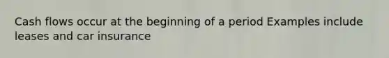 Cash flows occur at the beginning of a period Examples include leases and car insurance