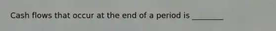 Cash flows that occur at the end of a period is ________