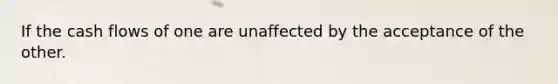 If the cash flows of one are unaffected by the acceptance of the other.