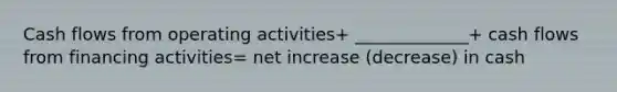 Cash flows from operating activities+ _____________+ cash flows from financing activities= net increase (decrease) in cash