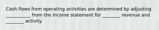 Cash flows from operating activities are determined by adjusting ___________ from the <a href='https://www.questionai.com/knowledge/kCPMsnOwdm-income-statement' class='anchor-knowledge'>income statement</a> for ________ revenue and ________ activity.