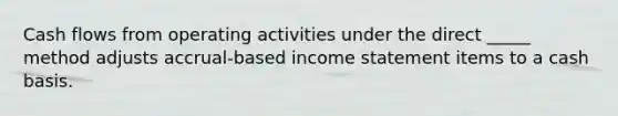 Cash flows from operating activities under the direct _____ method adjusts accrual-based income statement items to a cash basis.