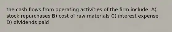 the cash flows from operating activities of the firm include: A) stock repurchases B) cost of raw materials C) interest expense D) dividends paid