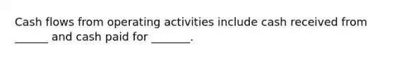 Cash flows from operating activities include cash received from ______ and cash paid for _______.