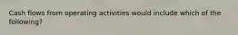 Cash flows from operating activities would include which of the following?