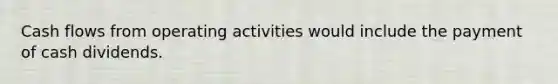 Cash flows from operating activities would include the payment of cash dividends.