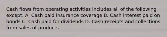 Cash flows from operating activities includes all of the following except: A. Cash paid insurance coverage B. Cash interest paid on bonds C. Cash paid for dividends D. Cash receipts and collections from sales of products