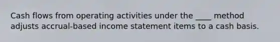 Cash flows from operating activities under the ____ method adjusts accrual-based income statement items to a cash basis.