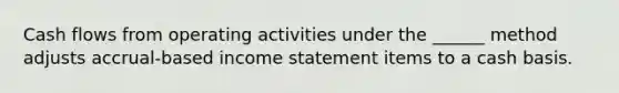 Cash flows from operating activities under the ______ method adjusts accrual-based income statement items to a cash basis.