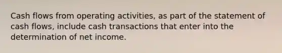 Cash flows from operating activities, as part of the statement of cash flows, include cash transactions that enter into the determination of net income.