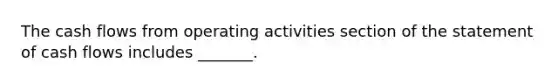 The cash flows from operating activities section of the statement of cash flows includes _______.