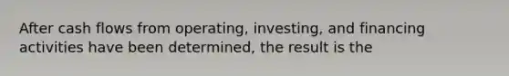 After cash flows from operating, investing, and financing activities have been determined, the result is the