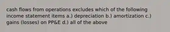 cash flows from operations excludes which of the following income statement items a.) depreciation b.) amortization c.) gains (losses) on PP&E d.) all of the above