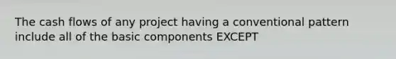 The cash flows of any project having a conventional pattern include all of the basic components EXCEPT