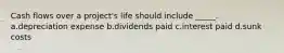 Cash flows over a project's life should include _____. a.depreciation expense b.dividends paid c.interest paid d.sunk costs