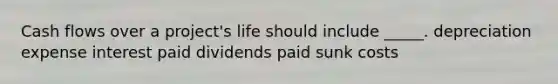 Cash flows over a project's life should include _____. depreciation expense interest paid dividends paid sunk costs