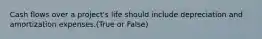 Cash flows over a project's life should include depreciation and amortization expenses.(True or False)