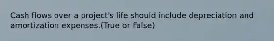 Cash flows over a project's life should include depreciation and amortization expenses.(True or False)