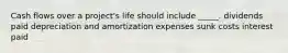 Cash flows over a project's life should include _____. dividends paid depreciation and amortization expenses sunk costs interest paid