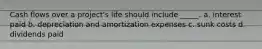 Cash flows over a project's life should include _____. a. interest paid b. depreciation and amortization expenses c. sunk costs d. dividends paid