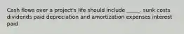 Cash flows over a project's life should include _____. sunk costs dividends paid depreciation and amortization expenses interest paid