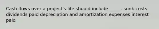 Cash flows over a project's life should include _____. sunk costs dividends paid depreciation and amortization expenses interest paid