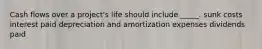 Cash flows over a project's life should include _____. sunk costs interest paid depreciation and amortization expenses dividends paid
