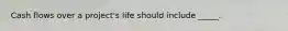 Cash flows over a project's life should include _____.