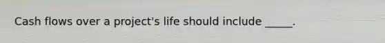 Cash flows over a project's life should include _____.