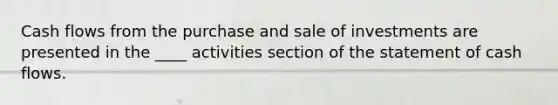 Cash flows from the purchase and sale of investments are presented in the ____ activities section of the statement of cash flows.