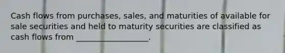 Cash flows from purchases, sales, and maturities of available for sale securities and held to maturity securities are classified as cash flows from __________________.