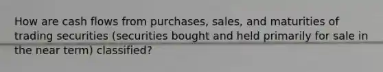 How are cash flows from purchases, sales, and maturities of trading securities (securities bought and held primarily for sale in the near term) classified?