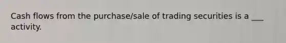 Cash flows from the purchase/sale of trading securities is a ___ activity.