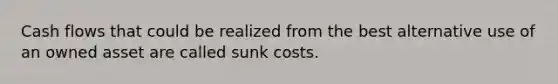 Cash flows that could be realized from the best alternative use of an owned asset are called sunk costs.