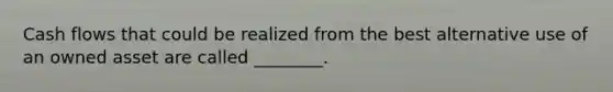 Cash flows that could be realized from the best alternative use of an owned asset are called ________.