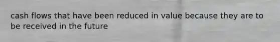 cash flows that have been reduced in value because they are to be received in the future