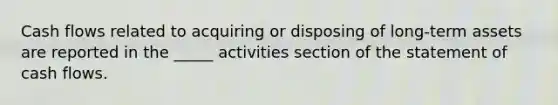 Cash flows related to acquiring or disposing of long-term assets are reported in the _____ activities section of the statement of cash flows.