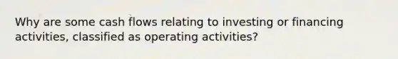 Why are some cash flows relating to investing or financing activities, classified as operating activities?