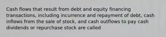 Cash flows that result from debt and equity financing transactions, including incurrence and repayment of debt, cash inflows from the sale of stock, and cash outflows to pay cash dividends or repurchase stock are called