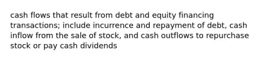 cash flows that result from debt and equity financing transactions; include incurrence and repayment of debt, cash inflow from the sale of stock, and cash outflows to repurchase stock or pay cash dividends