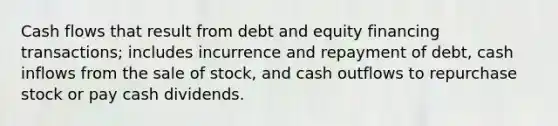 Cash flows that result from debt and equity financing transactions; includes incurrence and repayment of debt, cash inflows from the sale of stock, and cash outflows to repurchase stock or pay cash dividends.