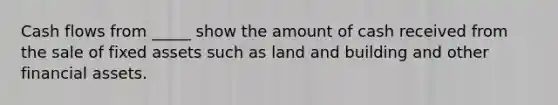 Cash flows from _____ show the amount of cash received from the sale of fixed assets such as land and building and other financial assets.