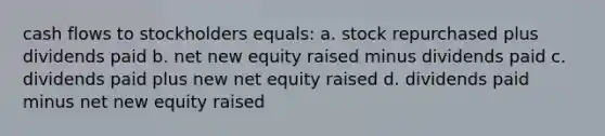 cash flows to stockholders equals: a. stock repurchased plus dividends paid b. net new equity raised minus dividends paid c. dividends paid plus new net equity raised d. dividends paid minus net new equity raised