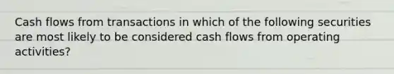 Cash flows from transactions in which of the following securities are most likely to be considered cash flows from operating activities?