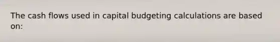 The cash flows used in capital budgeting calculations are based on: