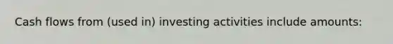 Cash flows from (used in) investing activities include amounts: